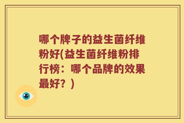 哪个牌子的益生菌纤维粉好(益生菌纤维粉排行榜：哪个品牌的效果最好？)