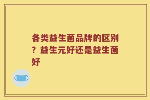各类益生菌品牌的区别？益生元好还是益生菌好