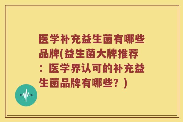 医学补充益生菌有哪些品牌(益生菌大牌推荐：医学界认可的补充益生菌品牌有哪些？)
