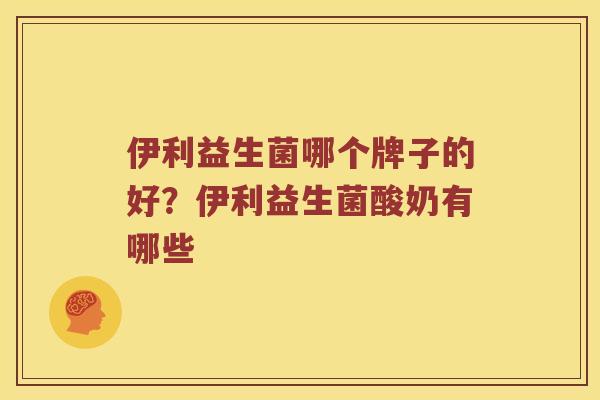 伊利益生菌哪个牌子的好？伊利益生菌酸奶有哪些