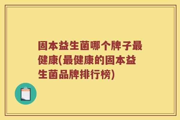 固本益生菌哪个牌子最健康(最健康的固本益生菌品牌排行榜)