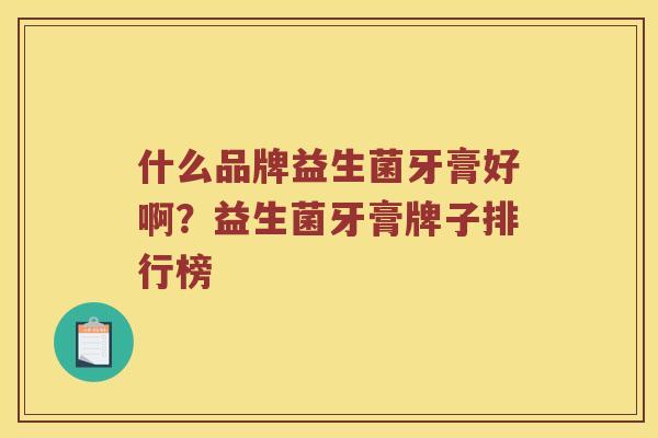 什么品牌益生菌牙膏好啊？益生菌牙膏牌子排行榜