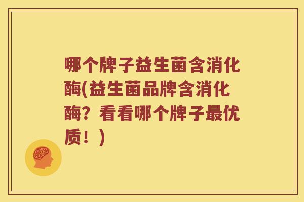 哪个牌子益生菌含消化酶(益生菌品牌含消化酶？看看哪个牌子最优质！)