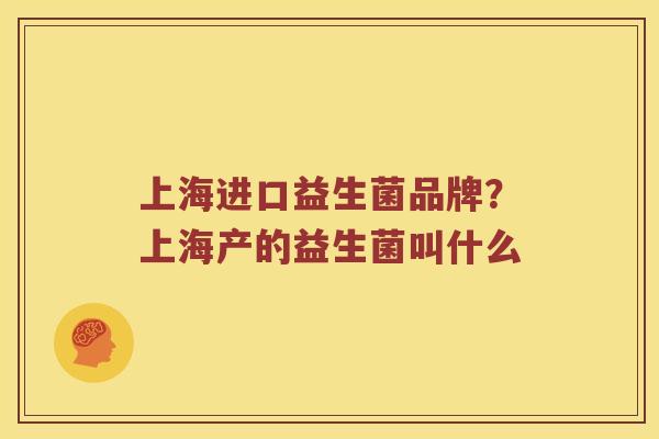 上海进口益生菌品牌？上海产的益生菌叫什么