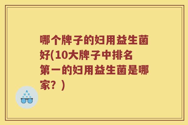 哪个牌子的妇用益生菌好(10大牌子中排名第一的妇用益生菌是哪家？)
