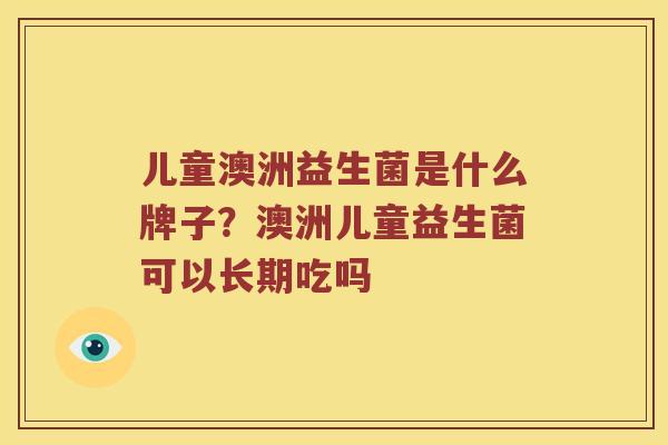 儿童澳洲益生菌是什么牌子？澳洲儿童益生菌可以长期吃吗