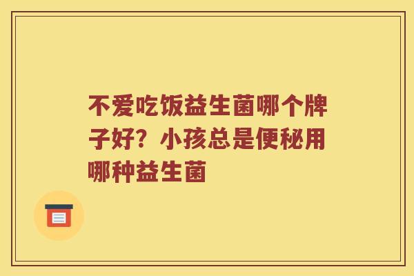不爱吃饭益生菌哪个牌子好？小孩总是便秘用哪种益生菌