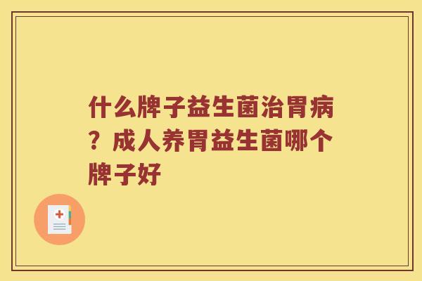 什么牌子益生菌胃?成人养胃益生菌哪个牌子好 什么牌子益生菌胃?成人养胃益生菌哪个牌子好