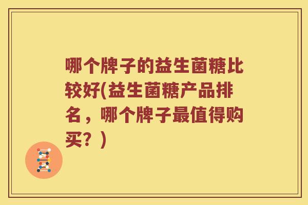 哪个牌子的益生菌糖比较好(益生菌糖产品排名，哪个牌子最值得购买？)