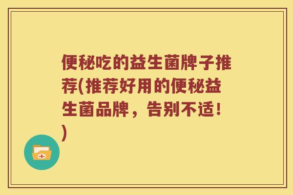 吃的益生菌牌子推荐(推荐好用的益生菌品牌，告别不适！)