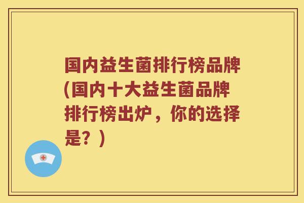 国内益生菌排行榜品牌(国内十大益生菌品牌排行榜出炉，你的选择是？)
