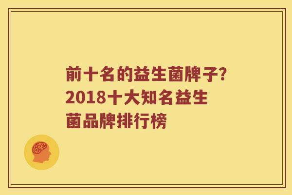 前十名的益生菌牌子？2018十大知名益生菌品牌排行榜