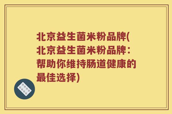 北京益生菌米粉品牌(北京益生菌米粉品牌：帮助你维持肠道健康的最佳选择)