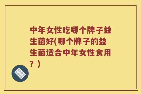 中年女性吃哪个牌子益生菌好(哪个牌子的益生菌适合中年女性食用?) 中年女性吃哪个牌子益生菌好(哪个牌子的益生菌适合中年女性食用?)