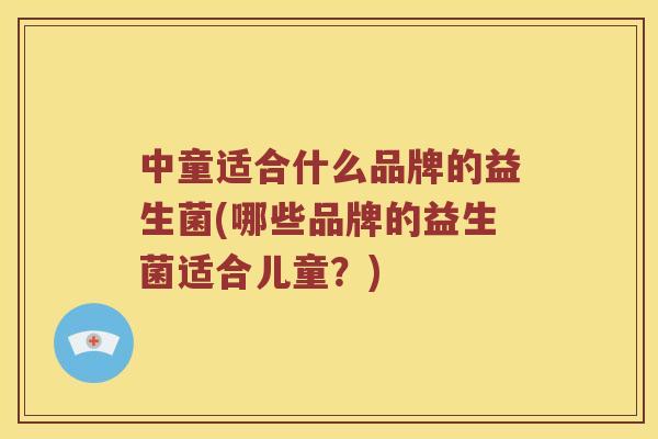 中童适合什么品牌的益生菌(哪些品牌的益生菌适合儿童？)