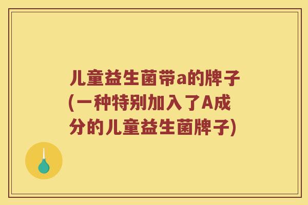 儿童益生菌带a的牌子(一种特别加入了A成分的儿童益生菌牌子)