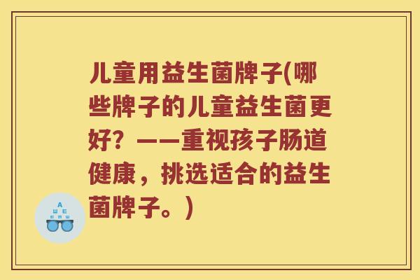 儿童用益生菌牌子(哪些牌子的儿童益生菌更好？——重视孩子肠道健康，挑选适合的益生菌牌子。)