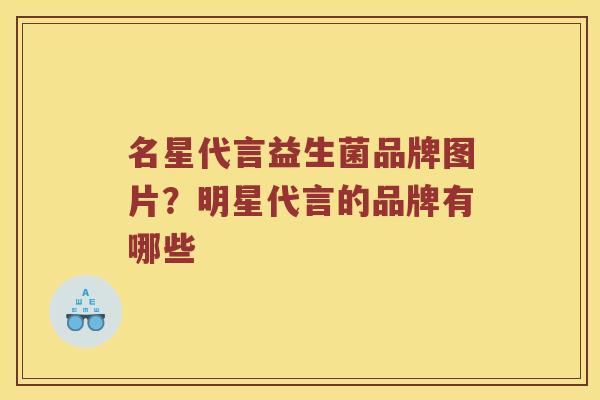 名星代言益生菌品牌图片？明星代言的品牌有哪些