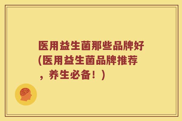 医用益生菌那些品牌好(医用益生菌品牌推荐，养生必备！)