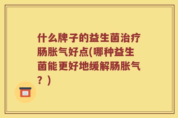 什么牌子的益生菌治疗肠胀气好点(哪种益生菌能更好地缓解肠胀气？)