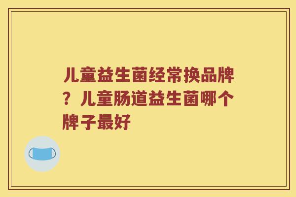 儿童益生菌经常换品牌？儿童肠道益生菌哪个牌子最好