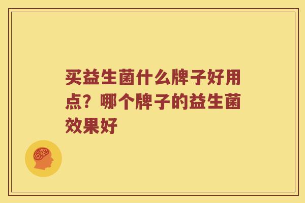 买益生菌什么牌子好用点？哪个牌子的益生菌效果好