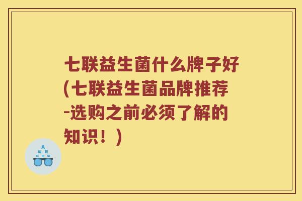 七联益生菌什么牌子好(七联益生菌品牌推荐-选购之前必须了解的知识！)