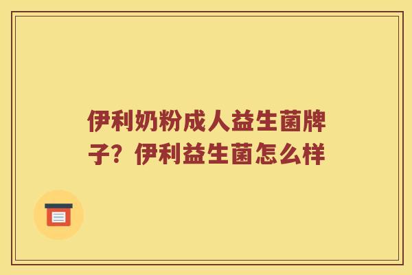 伊利奶粉成人益生菌牌子？伊利益生菌怎么样