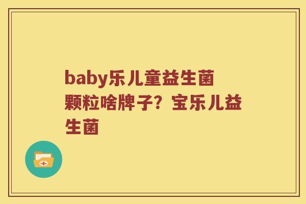 baby乐儿童益生菌颗粒啥牌子？宝乐儿益生菌