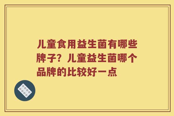 儿童食用益生菌有哪些牌子?儿童益生菌哪个品牌的比较好一点 儿童食用益生菌有哪些牌子?儿童益生菌哪个品牌的比较好一点
