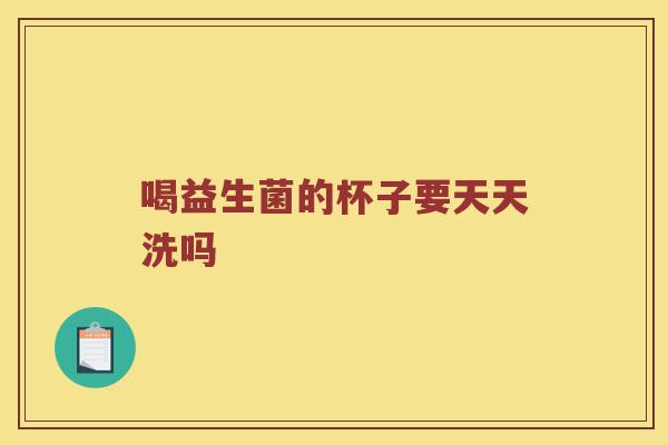 喝益生菌的杯子要天天洗吗