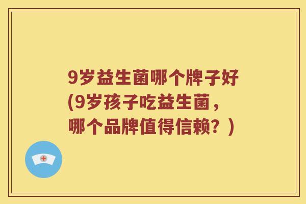 9岁益生菌哪个牌子好(9岁孩子吃益生菌，哪个品牌值得信赖？)