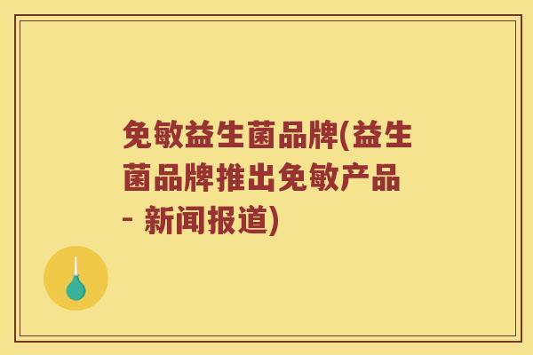 免敏益生菌品牌(益生菌品牌推出免敏产品 - 新闻报道)