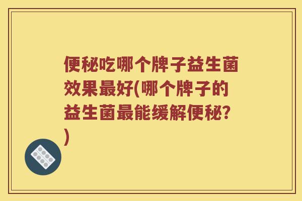 便秘吃哪个牌子益生菌效果最好(哪个牌子的益生菌最能缓解便秘？)