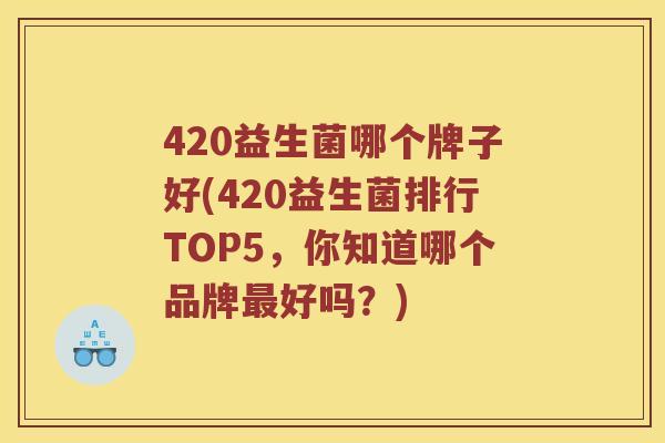 420益生菌哪个牌子好(420益生菌排行TOP5，你知道哪个品牌最好吗？)