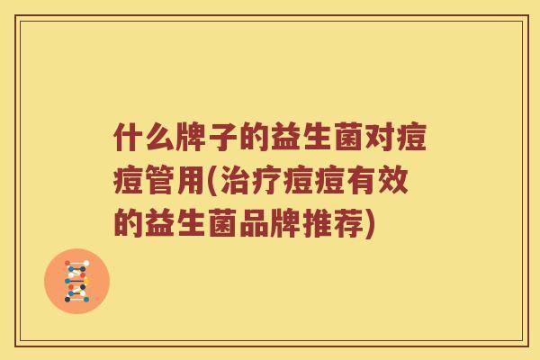 什么牌子的益生菌对痘痘管用(痘痘有效的益生菌品牌推荐) 什么牌子的益生菌对痘痘管用(痘痘有效的益生菌品牌推荐)