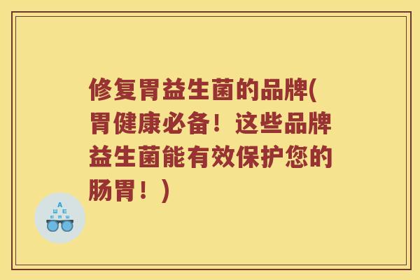 修复胃益生菌的品牌(胃健康必备！这些品牌益生菌能有效保护您的肠胃！)