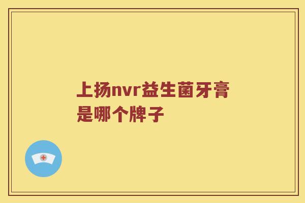 上扬nvr益生菌牙膏是哪个牌子 上扬nvr益生菌牙膏是哪个牌子
