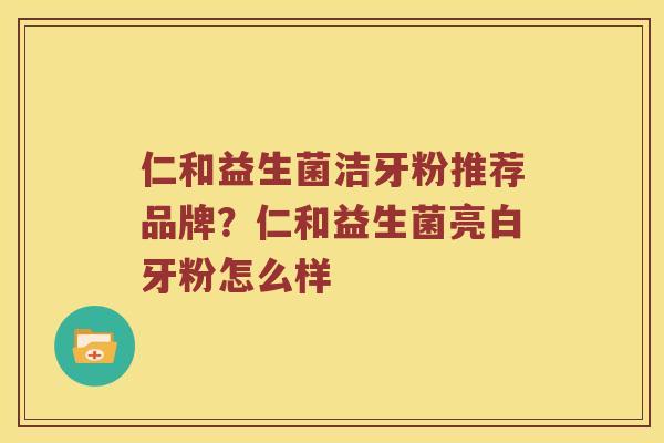 仁和益生菌洁牙粉推荐品牌?仁和益生菌亮白牙粉怎么样 仁和益生菌洁牙粉推荐品牌?仁和益生菌亮白牙粉怎么样