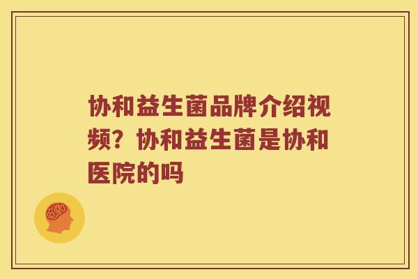 协和益生菌品牌介绍视频?协和益生菌是协和医院的吗 协和益生菌品牌介绍视频?协和益生菌是协和医院的吗