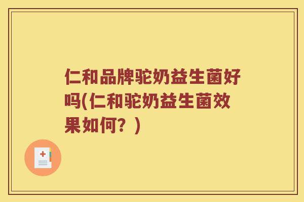仁和品牌驼奶益生菌好吗(仁和驼奶益生菌效果如何？)