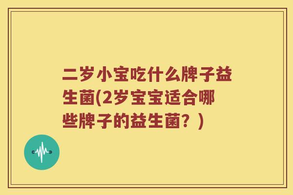 二岁小宝吃什么牌子益生菌(2岁宝宝适合哪些牌子的益生菌？)