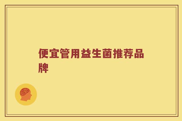 便宜管用益生菌推荐品牌 便宜管用益生菌推荐品牌