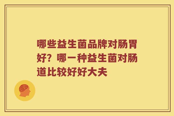 哪些益生菌品牌对肠胃好？哪一种益生菌对肠道比较好好大夫