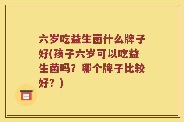 六岁吃益生菌什么牌子好(孩子六岁可以吃益生菌吗？哪个牌子比较好？)