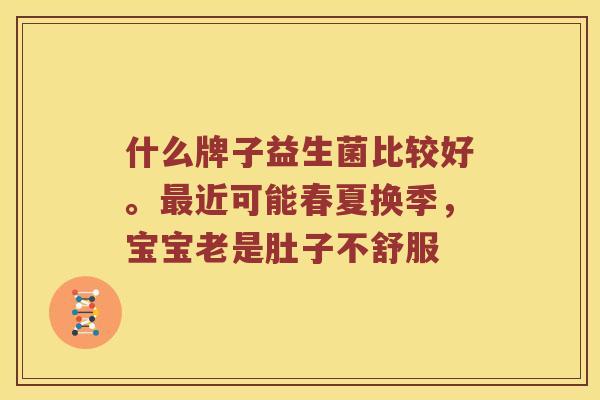 什么牌子益生菌比较好。最近可能春夏换季，宝宝老是肚子不舒服