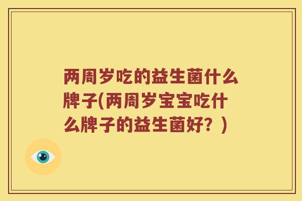 两周岁吃的益生菌什么牌子(两周岁宝宝吃什么牌子的益生菌好？)