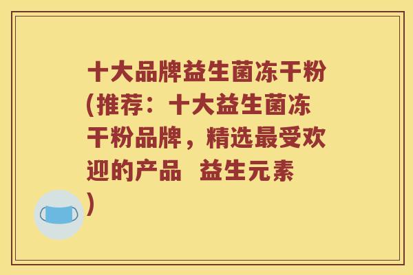 十大品牌益生菌冻干粉(推荐：十大益生菌冻干粉品牌，精选最受欢迎的产品  益生元素)