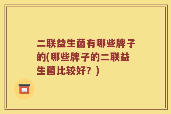 二联益生菌有哪些牌子的(哪些牌子的二联益生菌比较好?) 二联益生菌有哪些牌子的(哪些牌子的二联益生菌比较好?)