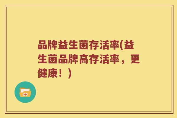 品牌益生菌存活率(益生菌品牌高存活率,更健康!) 品牌益生菌存活率(益生菌品牌高存活率,更健康!)